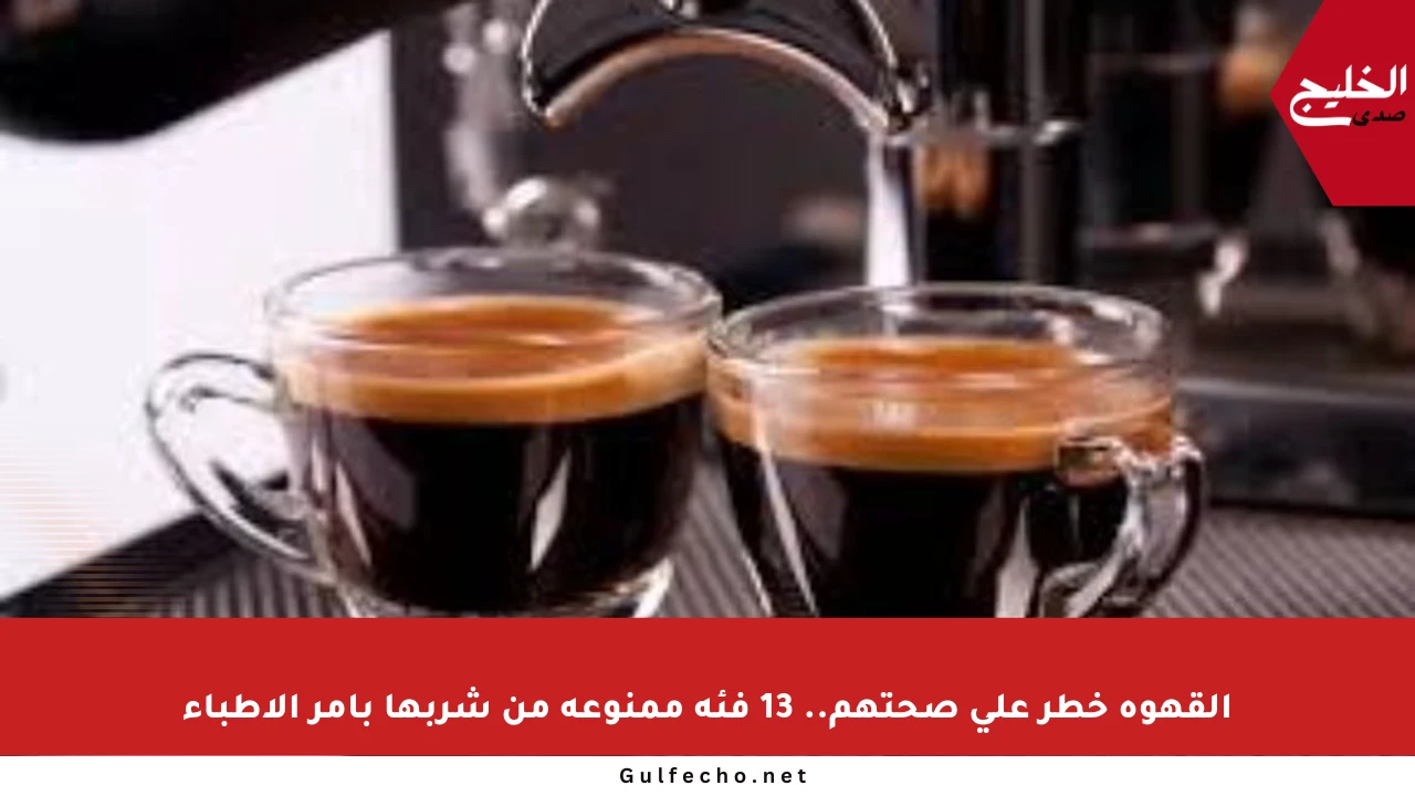 القهوة خطر على صحتهم.. 13 فئة ممنوعة من شربها بأمر الأطباء